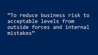 “To reduce business risk to
acceptable levels from
outside forces and internal
mistakes”
 