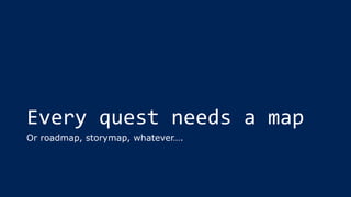 Every quest needs a map
Or roadmap, storymap, whatever….
 