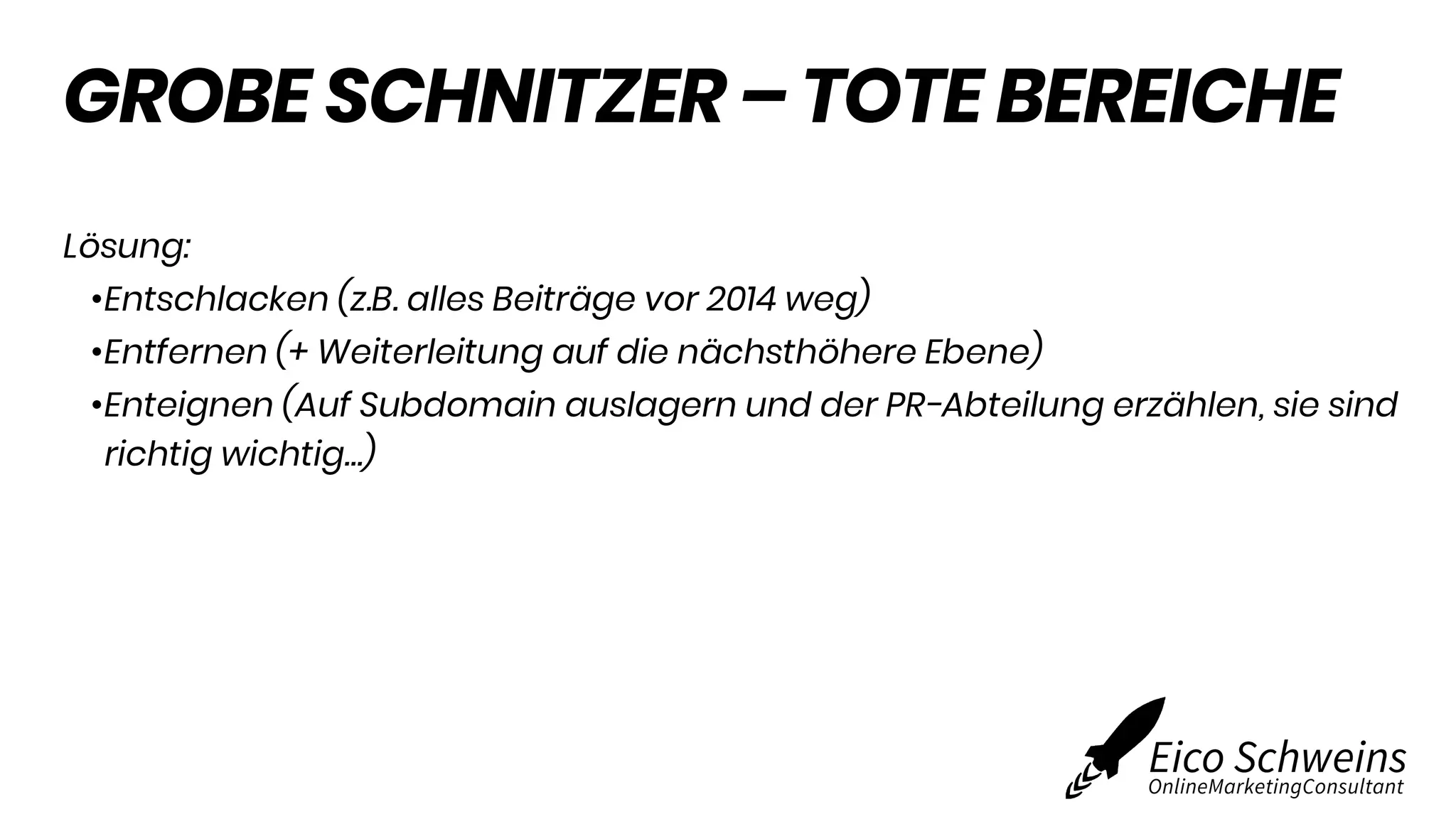GROBE SCHNITZER – TOTE BEREICHE
Lösung:
•Entschlacken (z.B. alles Beiträge vor 2014 weg)
•Entfernen (+ Weiterleitung auf die nächsthöhere Ebene)
•Enteignen (Auf Subdomain auslagern und der PR-Abteilung erzählen, sie sind
richtig wichtig…)
 