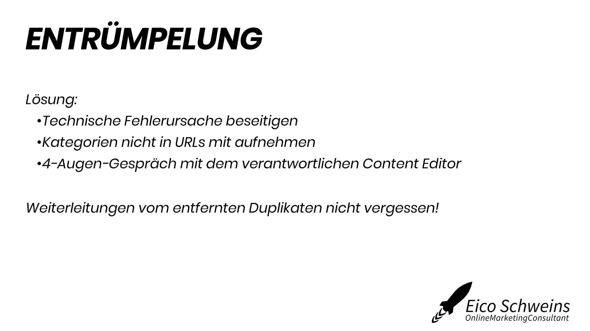ENTRÜMPELUNG
Lösung:
•Technische Fehlerursache beseitigen
•Kategorien nicht in URLs mit aufnehmen
•4-Augen-Gespräch mit dem verantwortlichen Content Editor
Weiterleitungen vom entfernten Duplikaten nicht vergessen!
 