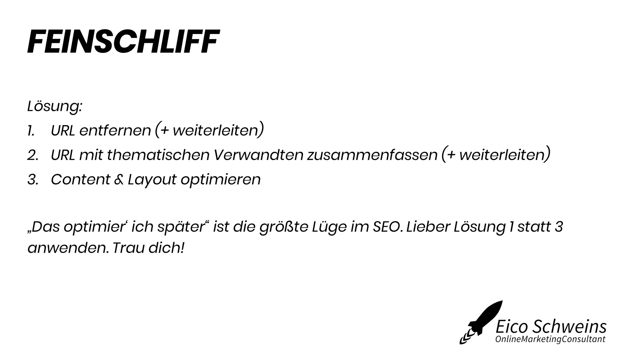 FEINSCHLIFF
Lösung:
1. URL entfernen (+ weiterleiten)
2. URL mit thematischen Verwandten zusammenfassen (+ weiterleiten)
3. Content & Layout optimieren
„Das optimier‘ ich später“ ist die größte Lüge im SEO. Lieber Lösung 1 statt 3
anwenden. Trau dich!
 