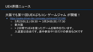 UE4界隈ニュース
大阪でも第11回UE4ぷちコン ゲームジャム が開催！
● https://osaka-driven-dev.connpass.com/event/121246/
○ 3月23日(土) 09:30 〜 3月24日(日) 17:30
○ 新大阪
○ > 2日間でUE4を使ったゲームを制作を行います。
入退室は自由です。途中参加や1日だけの参加もOKです
○
 