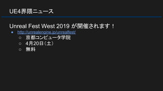 UE4界隈ニュース
Unreal Fest West 2019 が開催されます！
● http://unrealengine.jp/unrealfest/
○ 京都コンピュータ学院
○ 4月20日（土）
○ 無料
 