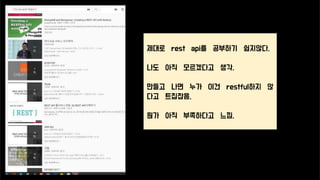 제대로 rest api를 공부하기 쉽지않다.
나도 아직 모르겠다고 생각.
만들고 나면 누가 이건 restful하지 않
다고 트집잡음.
뭔가 아직 부족하다고 느낌.
 