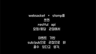 websocket + stomp를
쓰면
restful api
요청/응답 관점에서
이벤트 기반
sub/pub으로 관점으로 바
꿀수 있다고 생각.
 