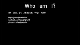 Who am I?
자바, 스프링, jpa, 자바스크립트, vuejs, mysql
boojongmin@gmail.com
facebook.com/boojongmin1
github.com/boojongmin
 