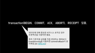 transaction(BEGIN, COMMIT, ACK, ABORT), RECEIPT 있음.
자세한건 stomp 문서 참조.
데이터에 대해 중요한 비지니스 로직인 경우
트랜젝션을 사용하면 좋음.
특히 기존처럼 상태를 직접 변경하는 형태보다
EventSourcing을 이용하면 commit/rollback이 편
리해짐.(ex: BINLOG)
 