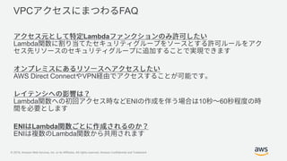© 2019, Amazon Web Services, Inc. or its Affiliates. All rights reserved. Amazon Confidential and Trademark
VPC FAQ
Lambda
Lambda
AWS Direct Connect VPN
Lambda ENI 10 60
ENI Lambda
ENI Lambda
 