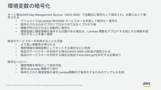 © 2019, Amazon Web Services, Inc. or its Affiliates. All rights reserved. Amazon Confidential and Trademark
AWS Key Management Service AWS KMS
• Lambda KMS
•
•
• Lambda
•
•
• AWS KMS
• kms:Decrypt
•
• Lambda
• Lambda
 