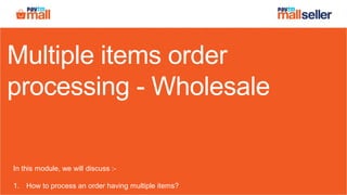 Multiple items order
processing - Wholesale
In this module, we will discuss :-
1. How to process an order having multiple items?
 