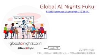 Global AI Nights Fukui
https://connpass.com/event/123614/
2019年4月2日
主催 : (公財)ふくい産業支援センター / FITEA (福井情報技術者協会)
ハッシュタグ
 