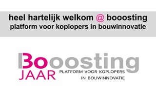 heel hartelijk welkom @ booosting
platform voor koplopers in bouwinnovatie
 