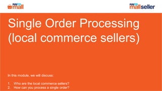 Single Order Processing
(local commerce sellers)
In this module, we will discuss:
1. Who are the local commerce sellers?
2. How can you process a single order?
 