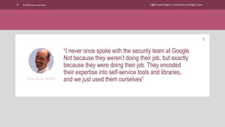 @kimvanwilgen | www.kimvanwilgen.comContinuous security
“I never once spoke with the security team at Google.
Not because they weren’t doing their job, but exactly
because they were doing their job. They encoded
their expertise into self-service tools and libraries,
and we just used them ourselves”Randy Shoup, WeWork
 