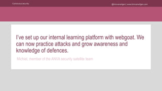 @kimvanwilgen | www.kimvanwilgen.comContinuous security
I’ve set up our internal learning platform with webgoat. We
can now practice attacks and grow awareness and
knowledge of defences.
Michiel, member of the ANVA security satellite team
 