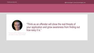 @kimvanwilgen | www.kimvanwilgen.comContinuous security
“Think as an offender will show the real threats of
your application and grow awareness from finding out
how easy it is.”
Troy Hunt, MVP for developer security
and creator of ‘Have I been PWNED”
 
