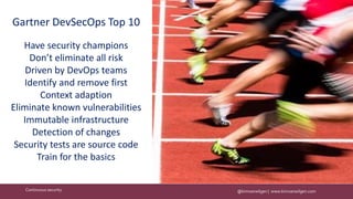 @kimvanwilgen | www.kimvanwilgen.comContinuous security
Have security champions
Don’t eliminate all risk
Driven by DevOps teams
Identify and remove first
Context adaption
Eliminate known vulnerabilities
Immutable infrastructure
Detection of changes
Security tests are source code
Train for the basics
Gartner DevSecOps Top 10
 