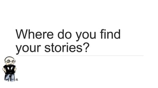 Where do you find
your stories?
 