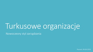Turkusowe organizacje
Nowoczesny styl zarządzania
Poznań, 04.04.2019
 