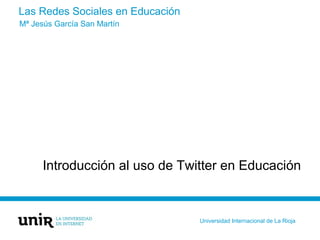 Las Redes Sociales en Educación
Introducción al uso de Twitter en Educación
Mª Jesús García San Martín
Universidad Internacional de La Rioja
 