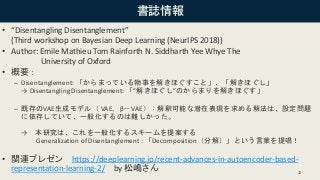 書誌情報
• “Disentangling Disentanglement”
(Third workshop on Bayesian Deep Learning (NeurIPS 2018))
• Author: Emile Mathieu T...