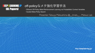 1
off-policy
Efficient Off-Policy Meta-Reinforcement Learning via Probabilistic Context Variables
Guided Meta-Policy Search
Presenter:Tatsuya Matsushima @__tmats__ , Matsuo Lab
 