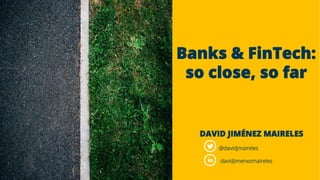 Banks & FinTech:
so close, so far
DAVID JIMÉNEZ MAIRELES
@davidjmaireles
davidjimenezmaireles
 