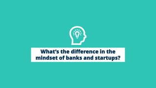What’s the difference in the
mindset of banks and startups?
 