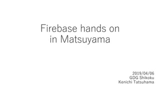 Firebase hands on
in Matsuyama
2019/04/06
GDG Shikoku
Kenichi Tatsuhama
 