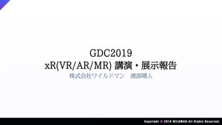 GDC2019
xR(VR/AR/MR) 講演・展示報告
株式会社ワイルドマン 渡部晴人
 