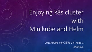 Enjoying k8s cluster
with
Minikube and Helm
2019/04/08 # node-1
@loftkun
 
