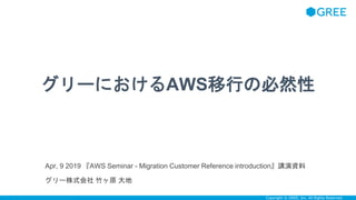 Confidential Copyright © GREE, Inc. All Rights Reserved.
グリーにおけるAWS移行の必然性
Apr, 9 2019 『AWS Seminar - Migration Customer Reference introduction』講演資料
グリー株式会社 竹ヶ原 大地
 