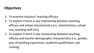 Objectives
1. To examine teachers’ teaching efficacy
2. To explore if there is any relationship between teaching
efficacy ...