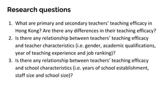 Research questions
1. What are primary and secondary teachers’ teaching efficacy in
Hong Kong? Are there any differences i...