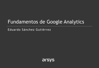 Eduardo Sánchez Gutiérrez
Fundamentos de Google Analytics
 