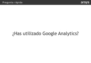 Pregunta rápida
¿Has utilizado Google Analytics?
 