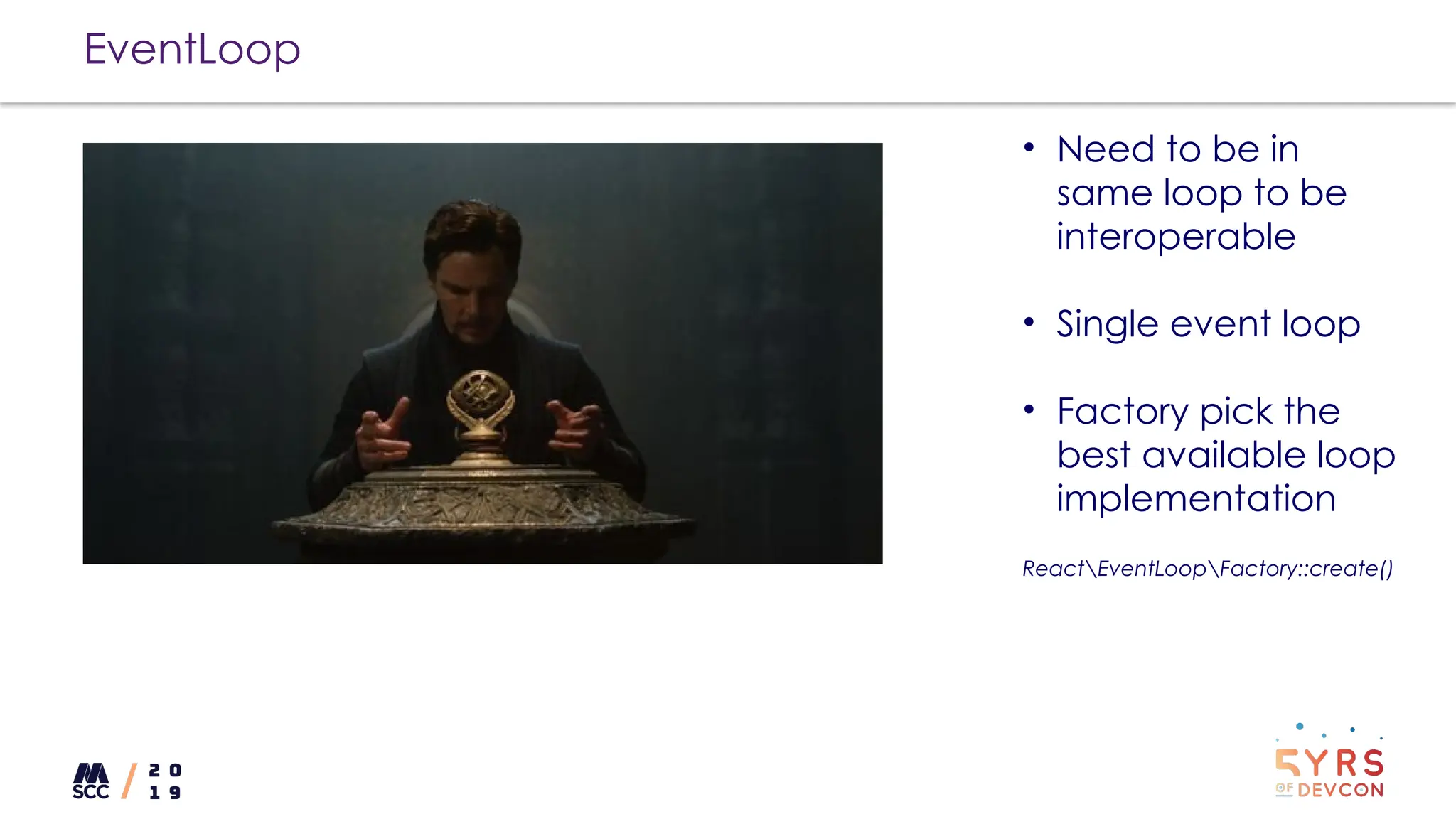 EventLoop
• Need to be in
same loop to be
interoperable
• Single event loop
• Factory pick the
best available loop
implementation
ReactEventLoopFactory::create()
 