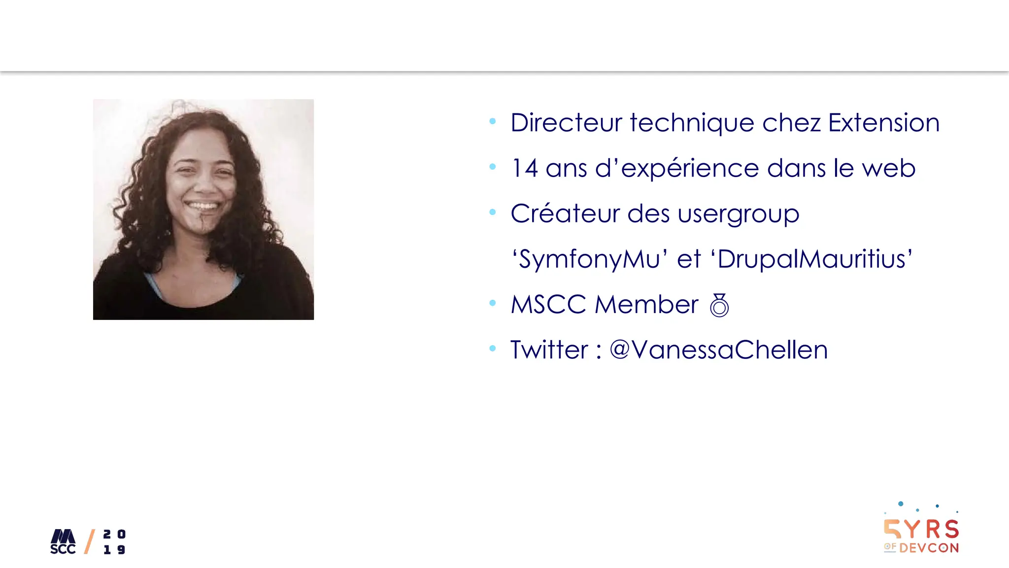 • Directeur technique chez Extension
• 14 ans d’expérience dans le web
• Créateur des usergroup
‘SymfonyMu’ et ‘DrupalMauritius’
• MSCC Member 
• Twitter : @VanessaChellen
 