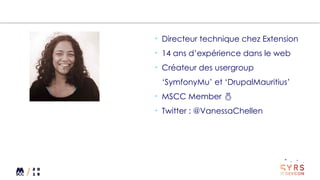 • Directeur technique chez Extension
• 14 ans d’expérience dans le web
• Créateur des usergroup
‘SymfonyMu’ et ‘DrupalMauritius’
• MSCC Member 
• Twitter : @VanessaChellen
 