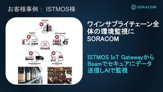 お客様事例： ISTMOS様
ISTMOS IoT Gatewayから
Beamでセキュアにデータ
送信しAIで監視
ワインサプライチェーン全
体の環境監視に
SORACOM
 