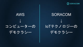 AWS
↓
コンピューターの
デモクラシー
SORACOM
↓
IoTテクノロジーの
デモクラシー
 