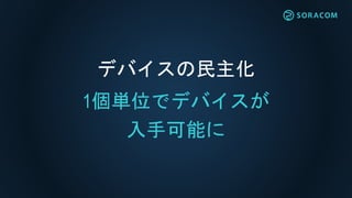 デバイスの民主化
1個単位でデバイスが
入手可能に
 