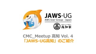 CMC_Meetup 高知 Vol. 4
「JAWS-UG高知」のご紹介
 