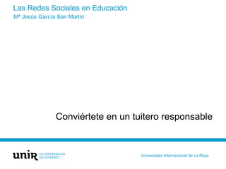 Las Redes Sociales en Educación
Conviértete en un tuitero responsable
Mª Jesús García San Martín
Universidad Internacional...