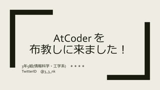 AtCoder を
布教しに来ました！
3年5組(情報科学・工学系) ＊＊＊＊
TwitterID @3_3_nk
 