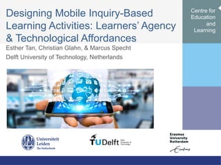 Designing Mobile Inquiry-Based
Learning Activities: Learners’ Agency
& Technological Affordances
Esther Tan, Christian Glahn, & Marcus Specht
Delft University of Technology, Netherlands
Centre for
Education
and
Learning
 