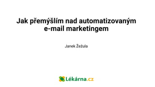 Jak přemýšlím nad automatizovaným
e-mail marketingem
Janek Žežula
 