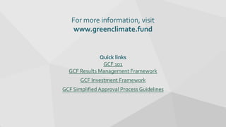 For more information, visit
www.greenclimate.fund
Quick links
GCF 101
GCF Results Management Framework
GCF Investment Framework
GCF Simplified Approval Process Guidelines
 