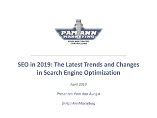 SEO in 2019: The Latest Trends and Changes
in Search Engine Optimization
April 2019
Presenter: Pam Ann Aungst
@PamAnnMarketing
 