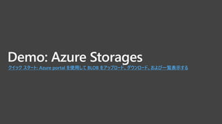Demo: Azure Storages
クイック スタート: Azure portal を使用して BLOB をアップロード、ダウンロード、および一覧表示する
 